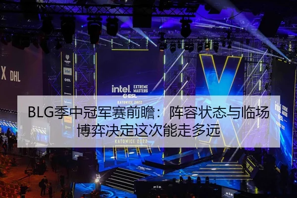 BLG季中冠军赛前瞻：阵容状态与临场博弈决定这次能走多远