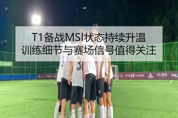 T1备战MSI状态持续升温 训练细节与赛场信号值得关注